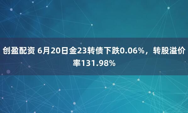 创盈配资 6月20日金23转债下跌0.06%，转股溢价率131.98%