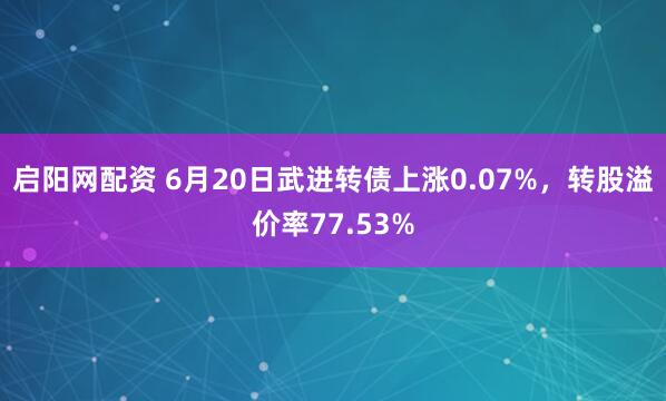 启阳网配资 6月20日武进转债上涨0.07%，转股溢价率77.53%