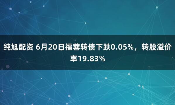 纯旭配资 6月20日福蓉转债下跌0.05%，转股溢价率19.83%