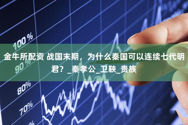 金牛所配资 战国末期，为什么秦国可以连续七代明君？_秦孝公_卫鞅_贵族