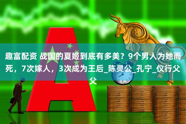 趣富配资 战国的夏姬到底有多美？9个男人为她而死，7次嫁人，3次成为王后_陈灵公_孔宁_仪行父