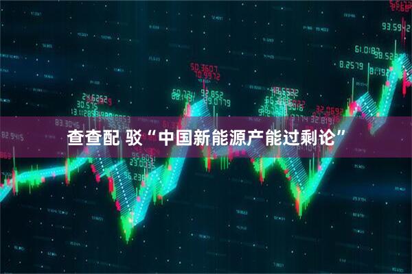 查查配 驳“中国新能源产能过剩论”