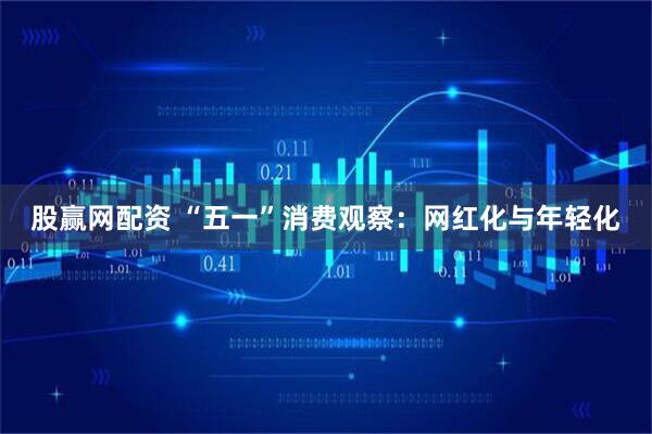 股赢网配资 “五一”消费观察：网红化与年轻化
