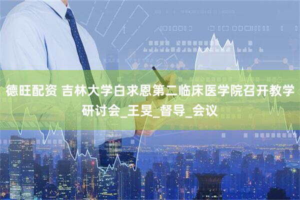 德旺配资 吉林大学白求恩第二临床医学院召开教学研讨会_王旻_督导_会议