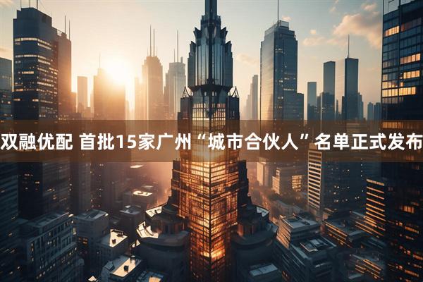 双融优配 首批15家广州“城市合伙人”名单正式发布
