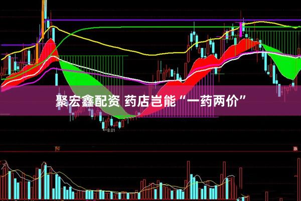 聚宏鑫配资 药店岂能“一药两价”