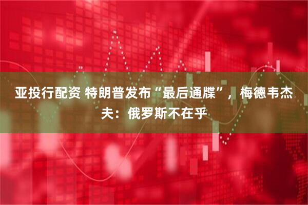 亚投行配资 特朗普发布“最后通牒”，梅德韦杰夫：俄罗斯不在乎