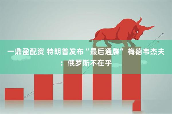 一鼎盈配资 特朗普发布“最后通牒” 梅德韦杰夫：俄罗斯不在乎