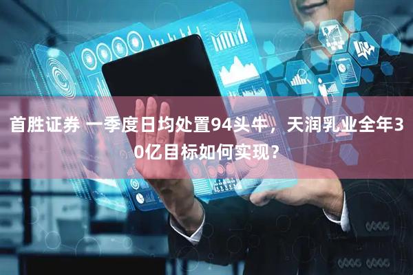首胜证券 一季度日均处置94头牛，天润乳业全年30亿目标如何实现？