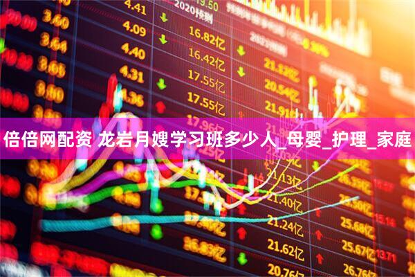倍倍网配资 龙岩月嫂学习班多少人_母婴_护理_家庭