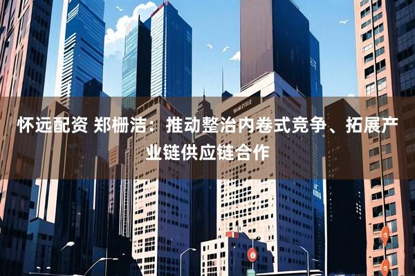 怀远配资 郑栅洁：推动整治内卷式竞争、拓展产业链供应链合作