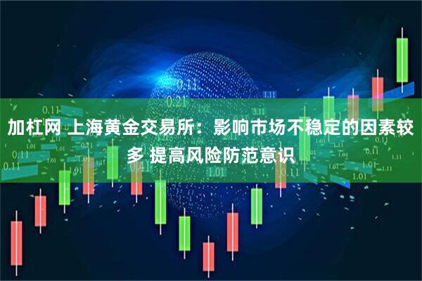 加杠网 上海黄金交易所：影响市场不稳定的因素较多 提高风险防范意识