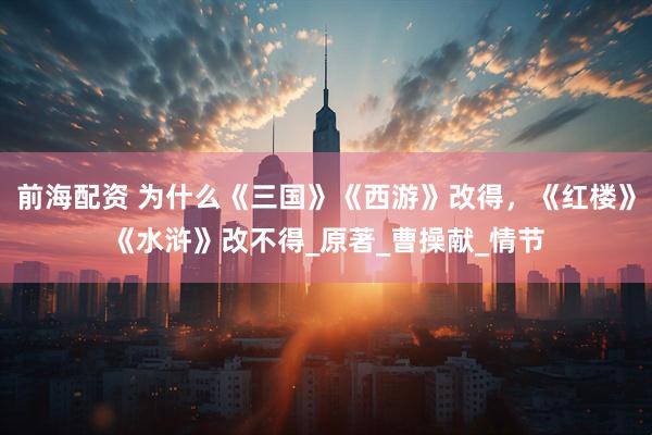 前海配资 为什么《三国》《西游》改得，《红楼》《水浒》改不得_原著_曹操献_情节