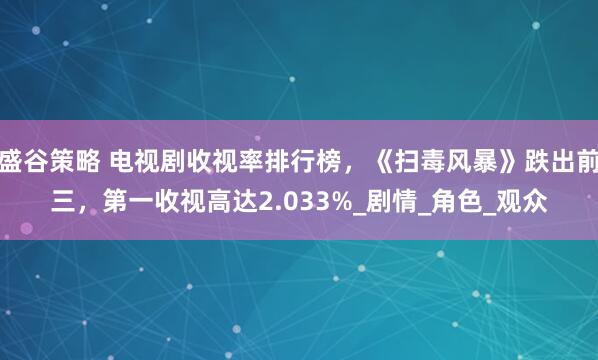 盛谷策略 电视剧收视率排行榜，《扫毒风暴》跌出前三，第一收视高达2.033%_剧情_角色_观众