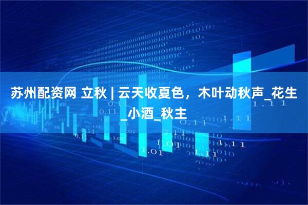 苏州配资网 立秋 | 云天收夏色，木叶动秋声_花生_小酒_秋主