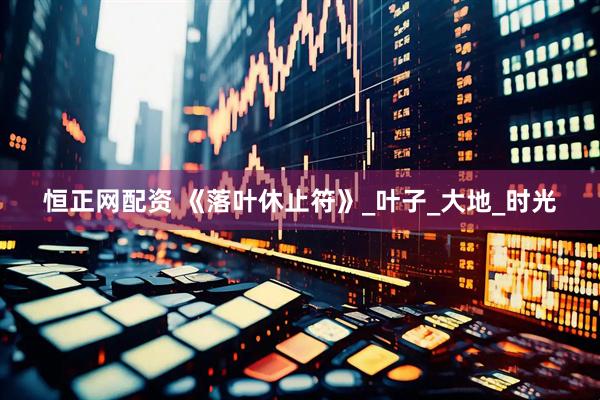 恒正网配资 《落叶休止符》_叶子_大地_时光