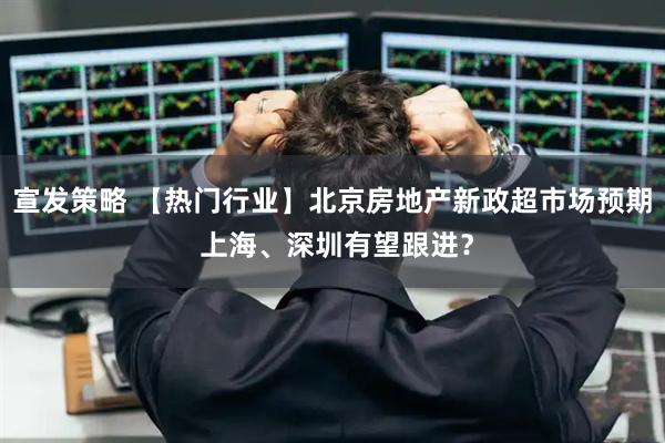 宣发策略 【热门行业】北京房地产新政超市场预期 上海、深圳有望跟进？