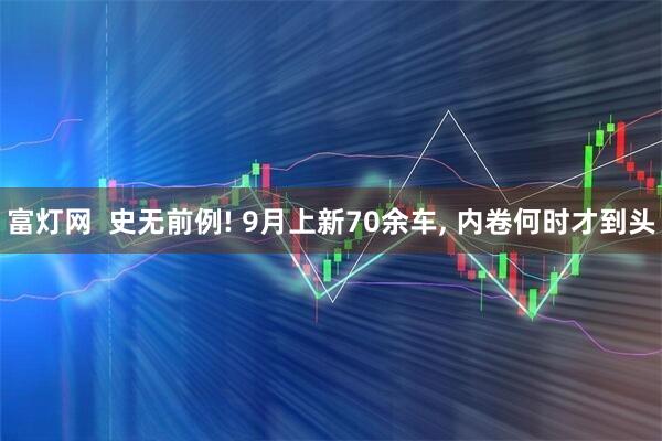 富灯网  史无前例! 9月上新70余车, 内卷何时才到头