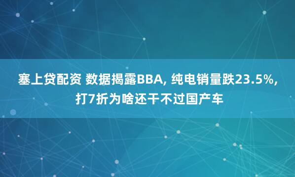 塞上贷配资 数据揭露BBA, 纯电销量跌23.5%, 打7折为啥还干不过国产车
