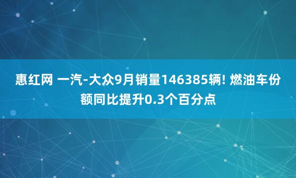 惠红网 一汽-大众9月销量146385辆! 燃油车份额同比提升0.3个百分点