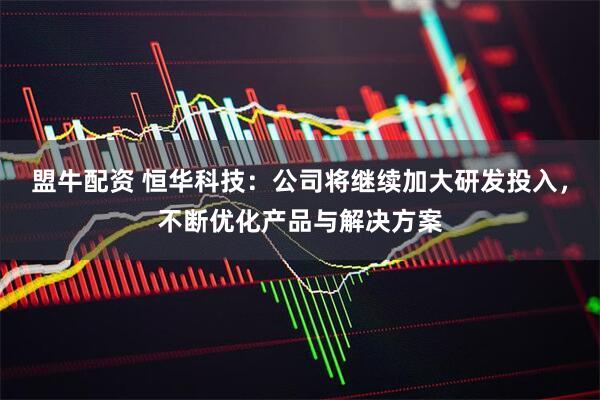 盟牛配资 恒华科技：公司将继续加大研发投入，不断优化产品与解决方案