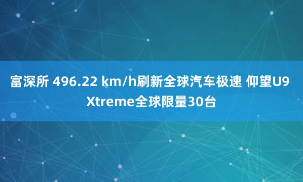 富深所 496.22 km/h刷新全球汽车极速 仰望U9 Xtreme全球限量30台