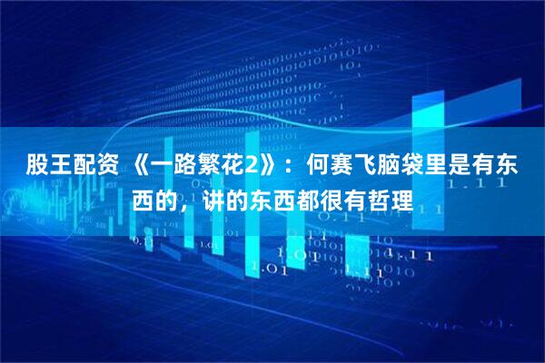 股王配资 《一路繁花2》:何赛飞脑袋里是有东西的,讲的东西都很有哲理
