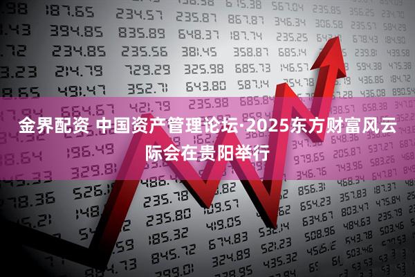 金界配资 中国资产管理论坛·2025东方财富风云际会在贵阳举行