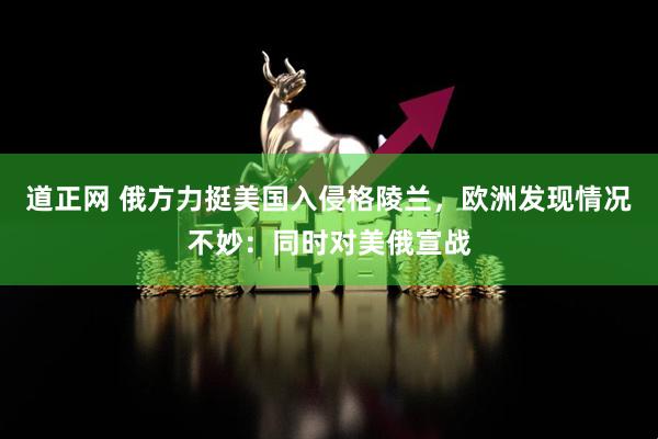 道正网 俄方力挺美国入侵格陵兰，欧洲发现情况不妙：同时对美俄宣战