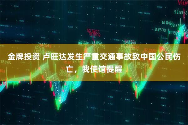 金牌投资 卢旺达发生严重交通事故致中国公民伤亡，我使馆提醒