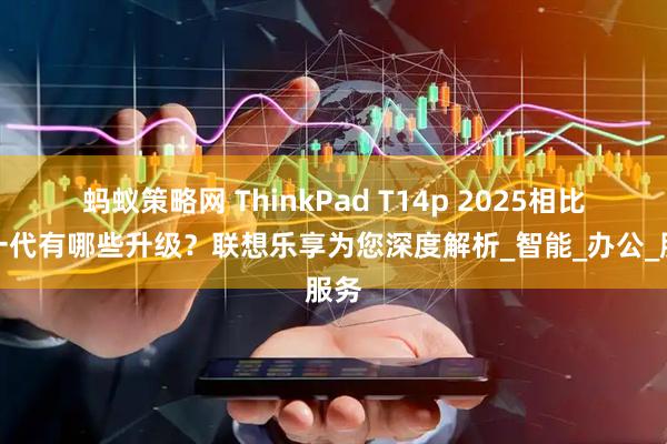 蚂蚁策略网 ThinkPad T14p 2025相比上一代有哪些升级？联想乐享为您深度解析_智能_办公_服务