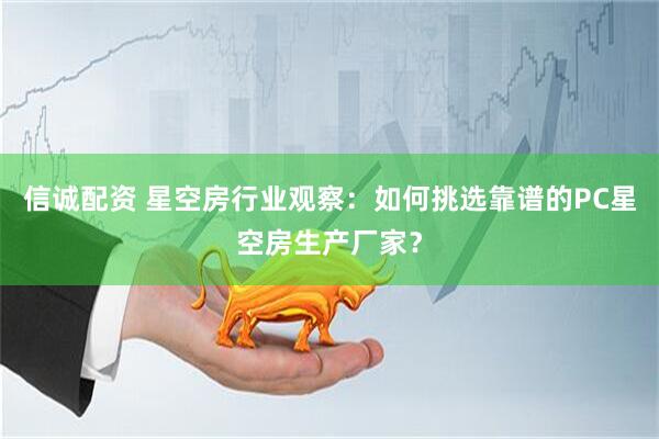 信诚配资 星空房行业观察：如何挑选靠谱的PC星空房生产厂家？