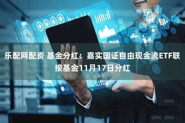 乐配网配资 基金分红：嘉实国证自由现金流ETF联接基金11月17日分红