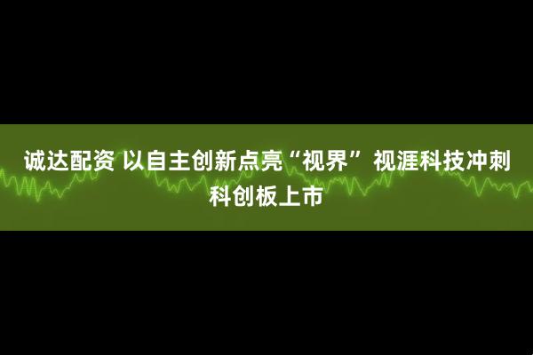 诚达配资 以自主创新点亮“视界” 视涯科技冲刺科创板上市